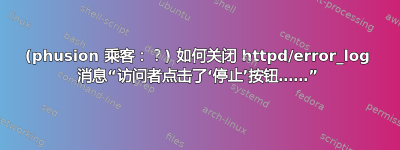 (phusion 乘客：？) 如何关闭 httpd/error_log 消息“访问者点击了‘停止’按钮……”