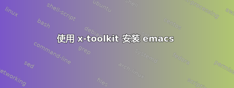 使用 x-toolkit 安装 emacs