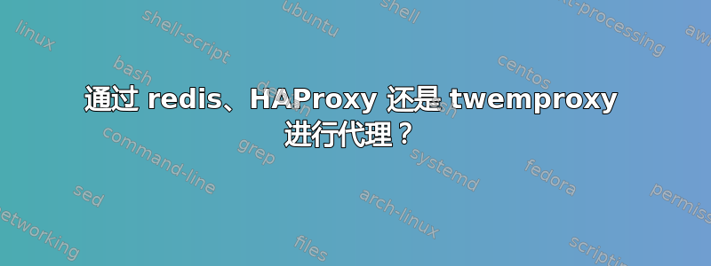 通过 redis、HAProxy 还是 twemproxy 进行代理？