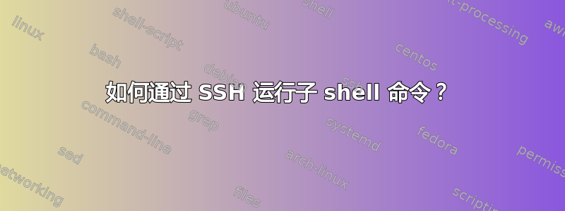 如何通过 SSH 运行子 shell 命令？