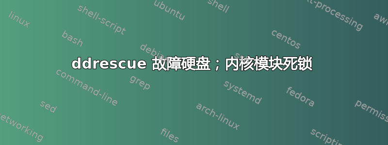 ddrescue 故障硬盘；内核模块死锁