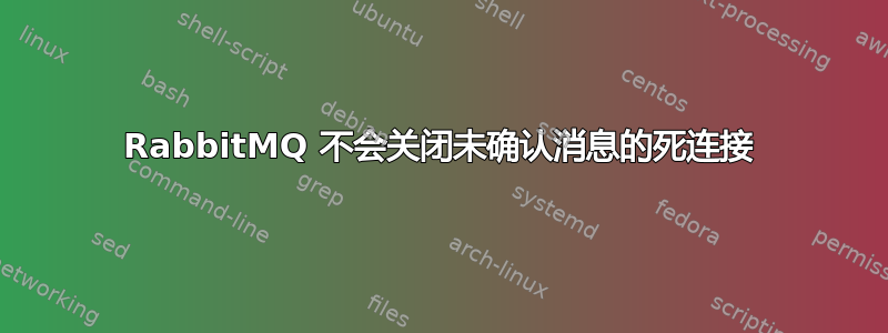 RabbitMQ 不会关闭未确认消息的死连接