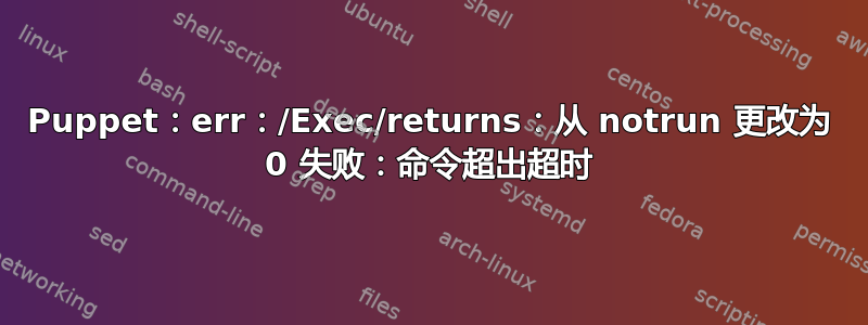 Puppet：err：/Exec/returns：从 notrun 更改为 0 失败：命令超出超时