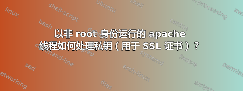 以非 root 身份运行的 apache 线程如何处理私钥（用于 SSL 证书）？