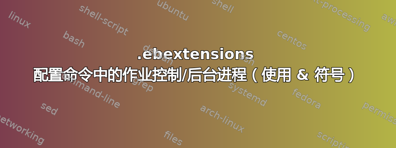 .ebextensions 配置命令中的作业控制/后台进程（使用 & 符号）