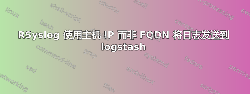 RSyslog 使用主机 IP 而非 FQDN 将日志发送到 logstash