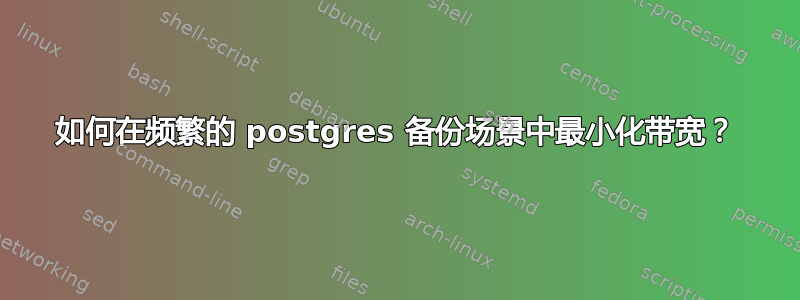 如何在频繁的 postgres 备份场景中最小化带宽？