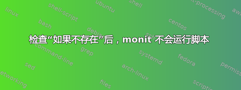 检查“如果不存在”后，monit 不会运行脚本