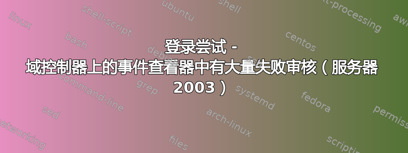 登录尝试 - 域控制器上的事件查看器中有大量失败审核（服务器 2003）