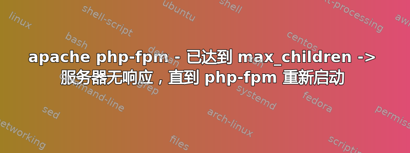 apache php-fpm - 已达到 max_children -> 服务器无响应，直到 php-fpm 重新启动