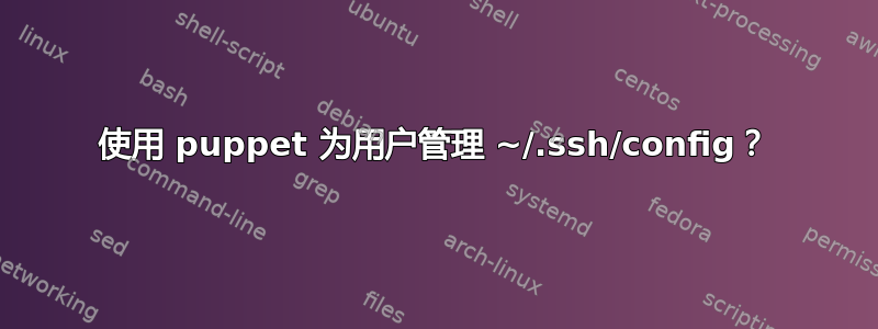 使用 puppet 为用户管理 ~/.ssh/config？