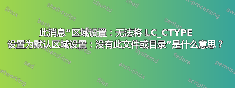 此消息“区域设置：无法将 LC_CTYPE 设置为默认区域设置：没有此文件或目录”是什么意思？