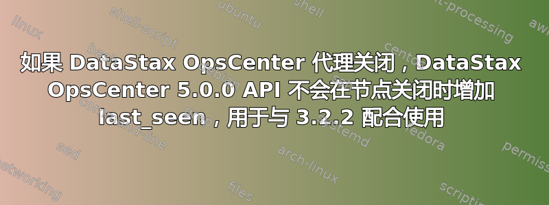 如果 DataStax OpsCenter 代理关闭，DataStax OpsCenter 5.0.0 API 不会在节点关闭时增加 last_seen，用于与 3.2.2 配合使用