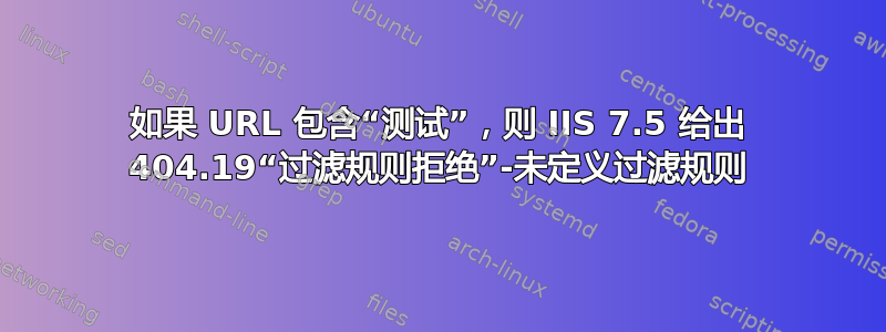 如果 URL 包含“测试”，则 IIS 7.5 给出 404.19“过滤规则拒绝”-未定义过滤规则