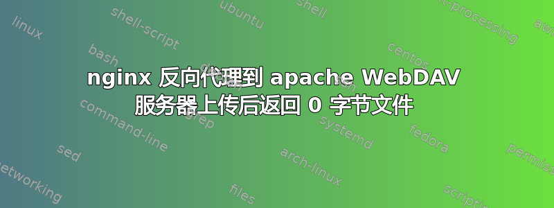 nginx 反向代理到 apache WebDAV 服务器上传后返回 0 字节文件