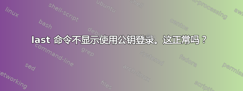 last 命令不显示使用公钥登录。这正常吗？