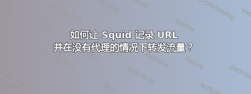 如何让 Squid 记录 URL 并在没有代理的情况下转发流量？