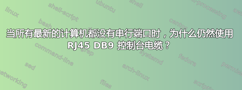 当所有最新的计算机都没有串行端口时，为什么仍然使用 RJ45 DB9 控制台电缆？