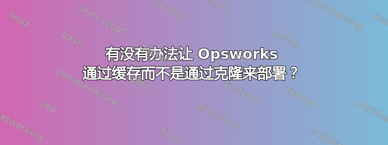 有没有办法让 Opsworks 通过缓存而不是通过克隆来部署？