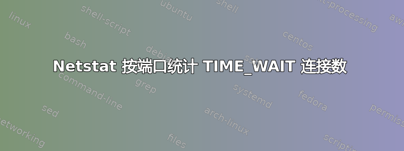 Netstat 按端口统计 TIME_WAIT 连接数