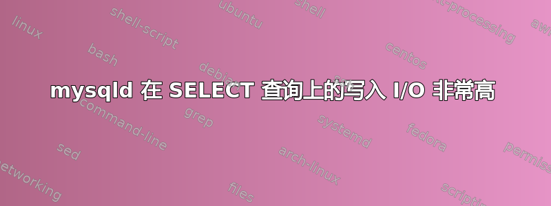 mysqld 在 SELECT 查询上的写入 I/O 非常高