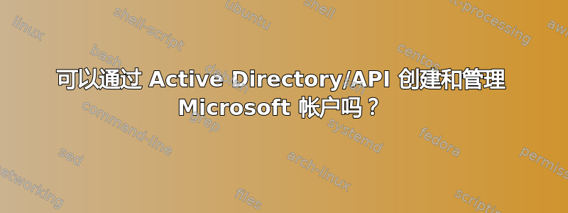 可以通过 Active Directory/API 创建和管理 Microsoft 帐户吗？