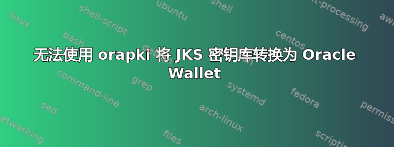 无法使用 orapki 将 JKS 密钥库转换为 Oracle Wallet