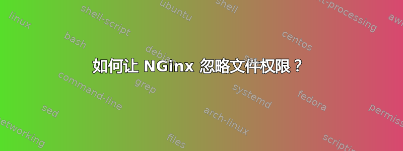 如何让 NGinx 忽略文件权限？