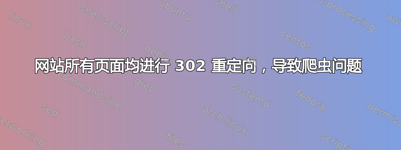 网站所有页面均进行 302 重定向，导致爬虫问题