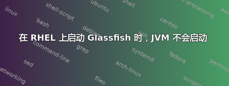 在 RHEL 上启动 Glassfish 时，JVM 不会启动