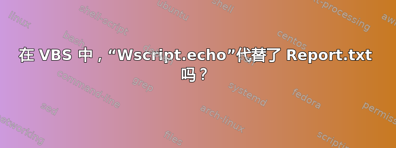 在 VBS 中，“Wscript.echo”代替了 Report.txt 吗？