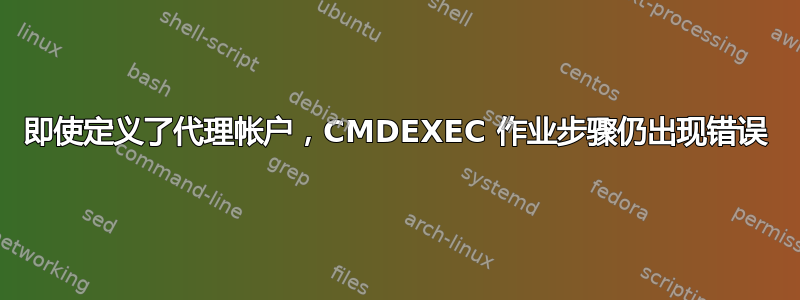 即使定义了代理帐户，CMDEXEC 作业步骤仍出现错误