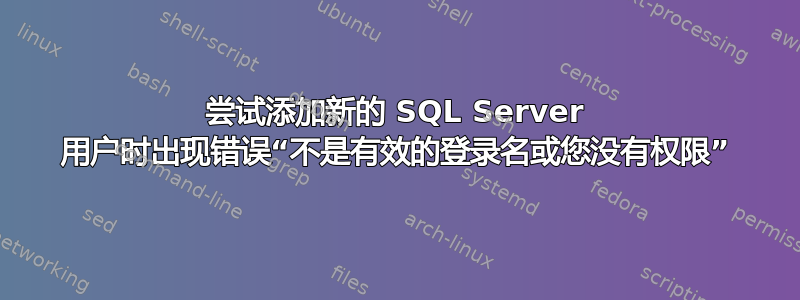 尝试添加新的 SQL Server 用户时出现错误“不是有效的登录名或您没有权限”