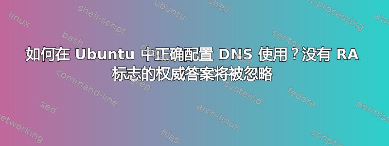 如何在 Ubuntu 中正确配置 DNS 使用？没有 RA 标志的权威答案将被忽略