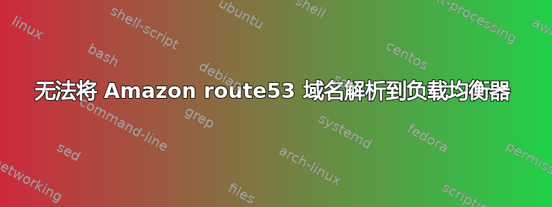 无法将 Amazon route53 域名解析到负载均衡器