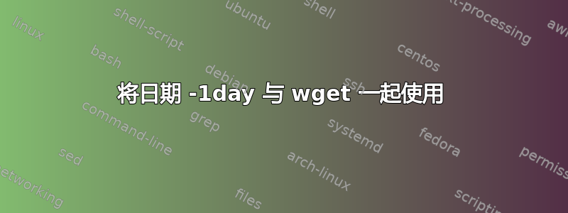 将日期 -1day 与 wget 一起使用