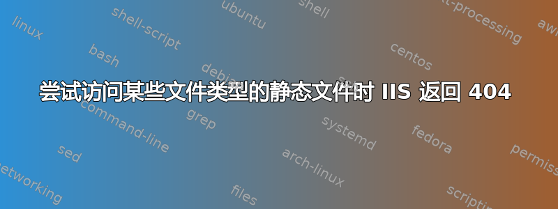 尝试访问某些文件类型的静态文件时 IIS 返回 404