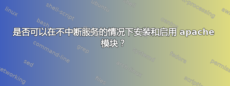 是否可以在不中断服务的情况下安装和启用 apache 模块？