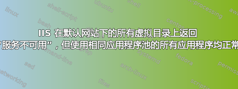 IIS 在默认网站下的所有虚拟目录上返回 503“服务不可用”，但使用相同应用程序池的所有应用程序均正常运行