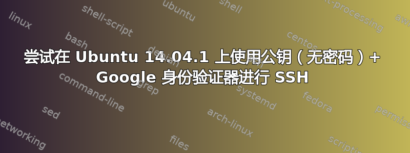 尝试在 Ubuntu 14.04.1 上使用公钥（无密码）+ Google 身份验证器进行 SSH