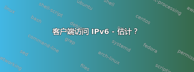 客户端访问 IPv6 - 估计？