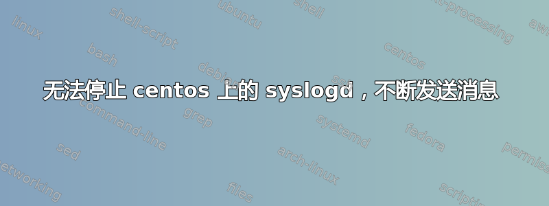 无法停止 centos 上的 syslogd，不断发送消息