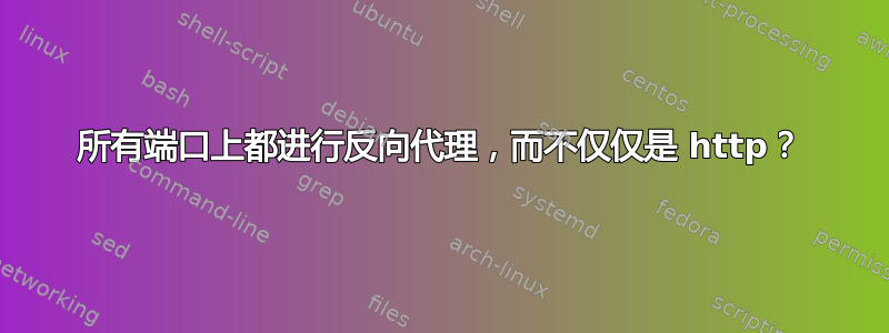 所有端口上都进行反向代理，而不仅仅是 http？