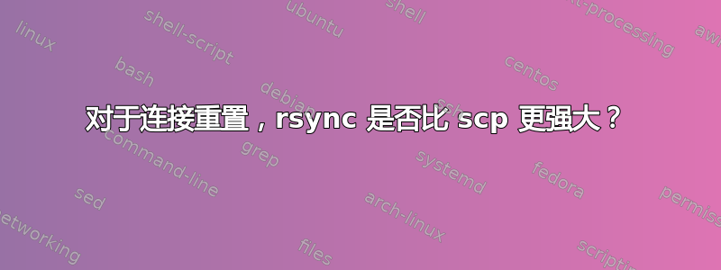 对于连接重置，rsync 是否比 scp 更强大？