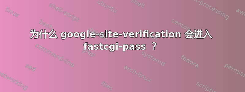 为什么 google-site-verification 会进入 fastcgi-pass ？