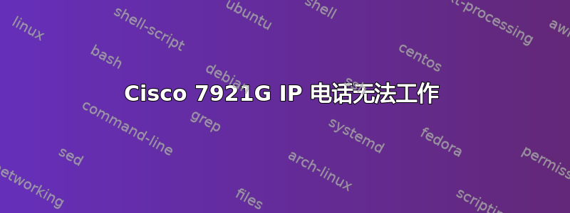 Cisco 7921G IP 电话无法工作