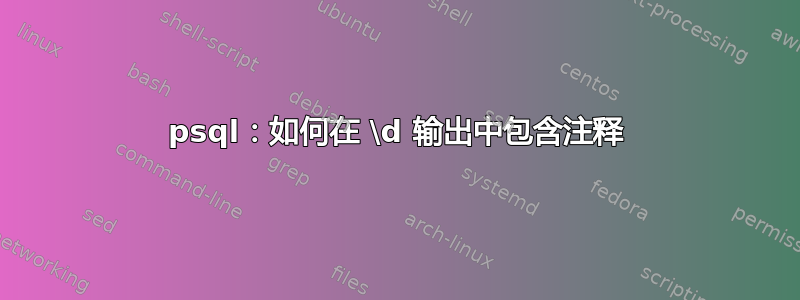 psql：如何在 \d 输出中包含注释