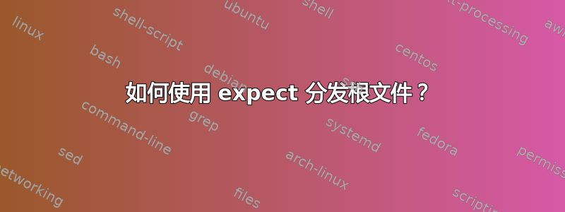 如何使用 expect 分发根文件？