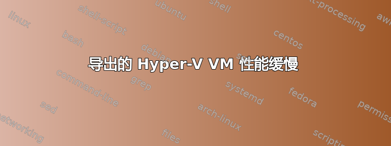 导出的 Hyper-V VM 性能缓慢