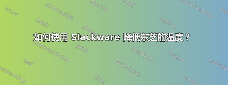 如何使用 Slackware 降低东芝的温度？